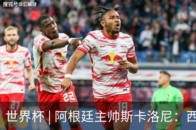世界杯 | 阿根廷主帅斯卡洛尼：西班牙队配得上胜利