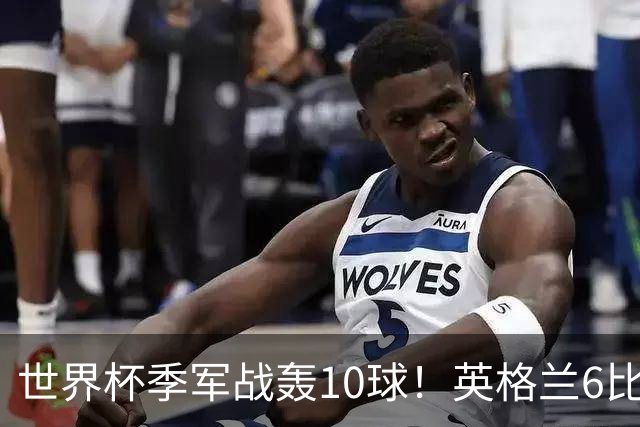 世界杯季军战轰10球！英格兰6比4险胜法国 姆巴佩21球创纪录超梅西