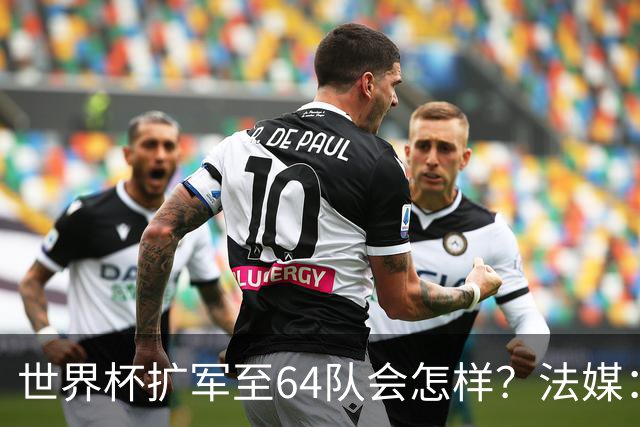 世界杯扩军至64队会怎样？法媒：依然没有中国队