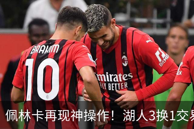 佩林卡再现神操作！湖人3换1交易方案，网友：稳赚不赔