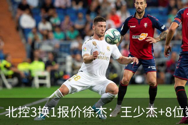 北控3换1报价徐杰：王少杰+8位数培养费+潜力新秀，承诺多年D类顶薪续约