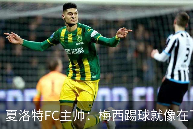 夏洛特FC主帅：梅西踢球就像在下国际象棋，总能提前思考两三步