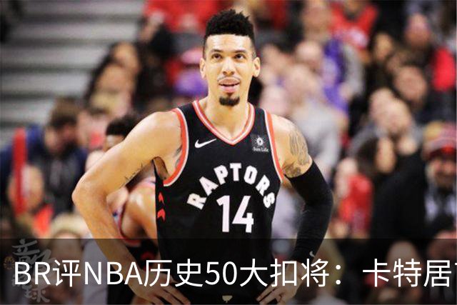 BR评NBA历史50大扣将：卡特居首，乔丹次席，詹姆斯第7
